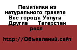 Памятники из натурального гранита - Все города Услуги » Другие   . Татарстан респ.